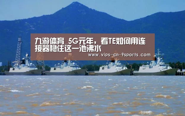 九游体育_5G元年,看TE如何用连接器稳住这一池沸水(图2) 九游体育