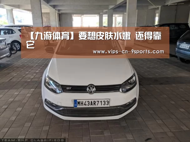 【九游体育】要想皮肤水嫩 还得靠它(图2) 九游体育