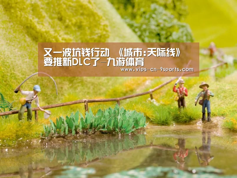 又一波坑钱行动 《城市:天际线》要推新DLC了-九游体育(图2) 九游体育