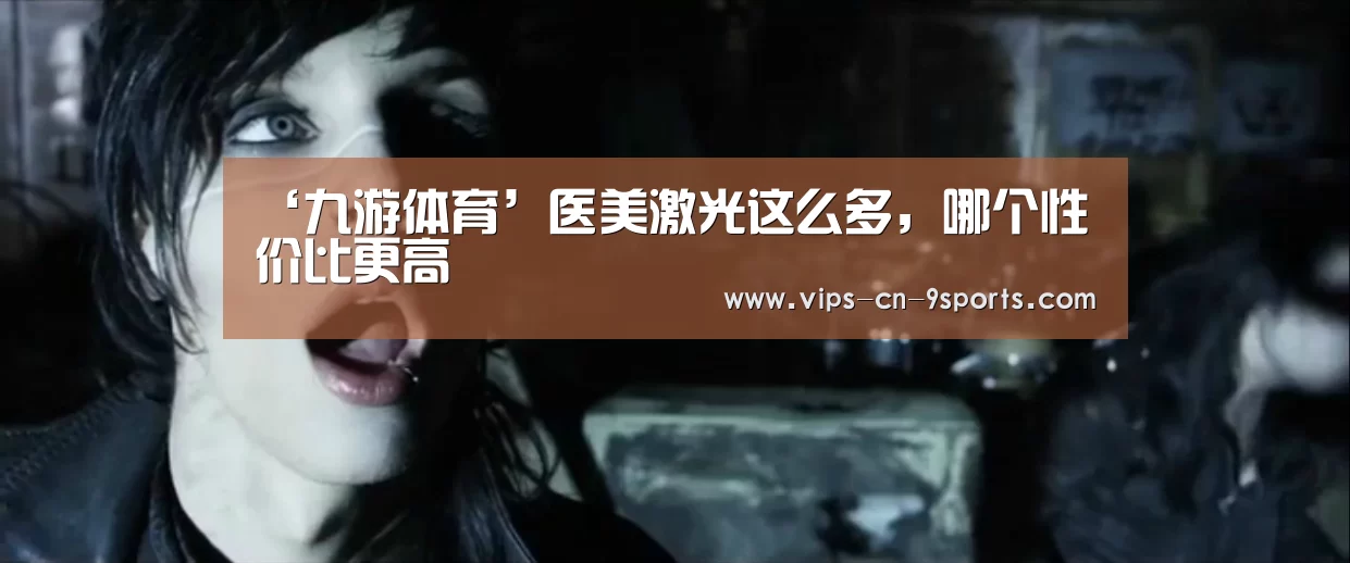 ‘九游体育’医美激光这么多，哪个性价比更高