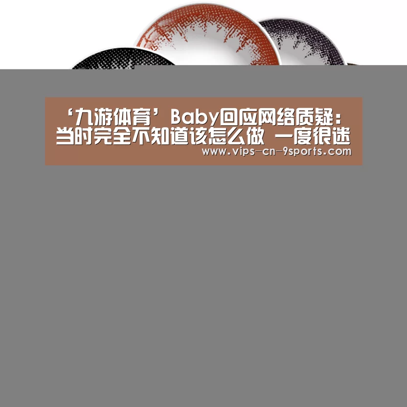 ‘九游体育’Baby回应网络质疑:当时完全不知道该怎么做 一度很迷茫(图1) 九游体育