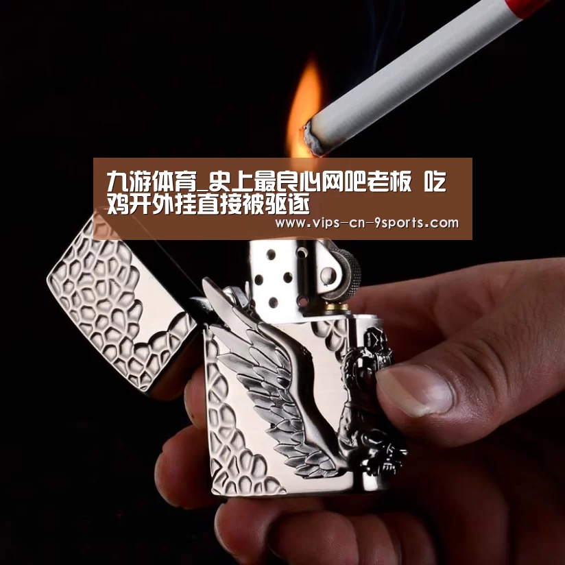 九游体育_史上最良心网吧老板 吃鸡开外挂直接被驱逐(图1) 九游体育